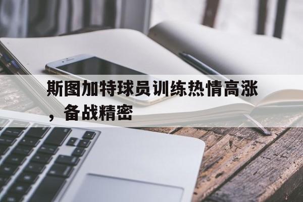 关于斯图加特球员训练热情高涨，备战精密的信息